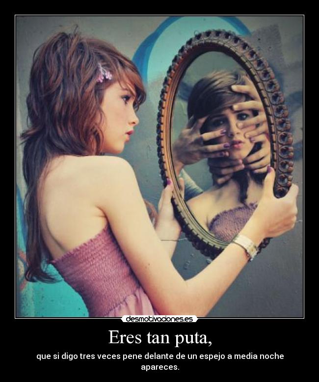 Eres tan puta, - que si digo tres veces pene delante de un espejo a media noche apareces.