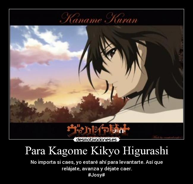Para Kagome Kikyo Higurashi - No importa si caes, yo estaré ahí para levantarte. Así que
relájate, avanza y déjate caer.
#Josy#