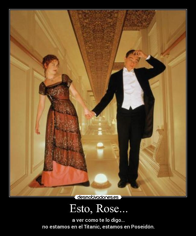Esto, Rose... - a ver como te lo digo...
no estamos en el Titanic, estamos en Poseidón.