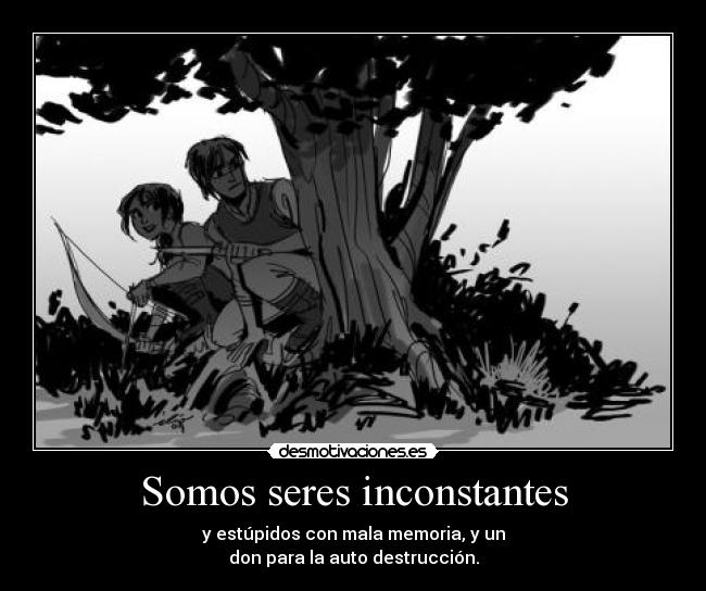 Somos seres inconstantes - y estúpidos con mala memoria, y un
don para la auto destrucción.