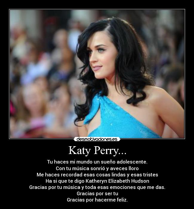 Katy Perry... - Tu haces mi mundo un sueño adolescente.
Con tu música sonrió y aveces lloro
Me haces recordad esas cosas lindas y esas tristes
Ha si que te digo Katheryn Elizabeth Hudson
Gracias por tu música y toda esas emociones que me das.
Gracias por ser tu
Gracias por hacerme feliz.