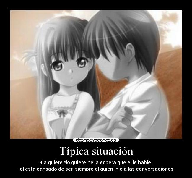 Típica situación - -La quiere *lo quiere *ella espera que el le hable .
-el esta cansado de ser siempre el quien inicia las conversaciones.