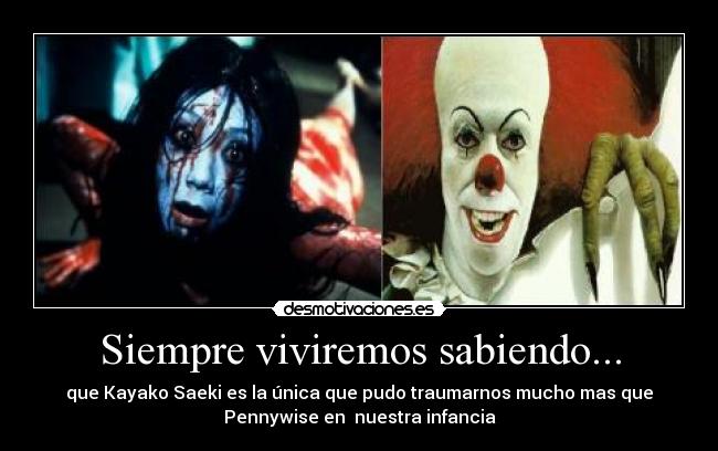 Siempre viviremos sabiendo... - que Kayako Saeki es la única que pudo traumarnos mucho mas que
Pennywise en nuestra infancia