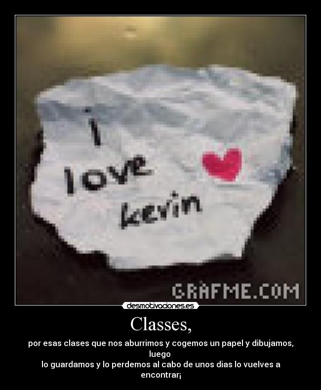 Classes, - por esas clases que nos aburrimos y cogemos un papel y dibujamos, luego 
lo guardamos y lo perdemos al cabo de unos dias lo vuelves a encontrar¡