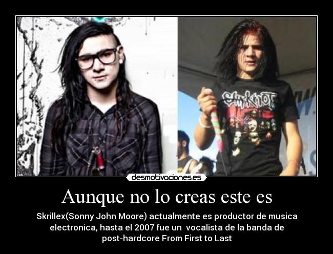 Aunque no lo creas este es - Skrillex(Sonny John Moore) actualmente es productor de musica
electronica, hasta el 2007 fue un vocalista de la banda de
post-hardcore From First to Last