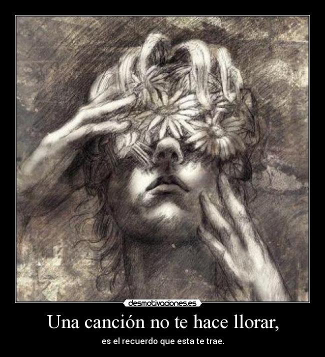 Una canción no te hace llorar, - es el recuerdo que esta te trae.