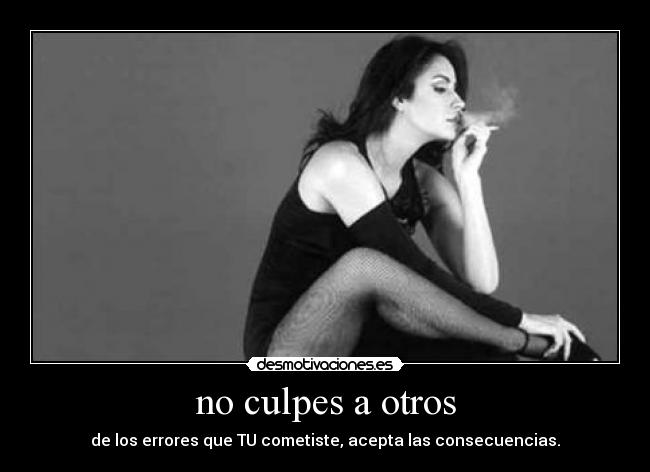 no culpes a otros - de los errores que TU cometiste, acepta las consecuencias.