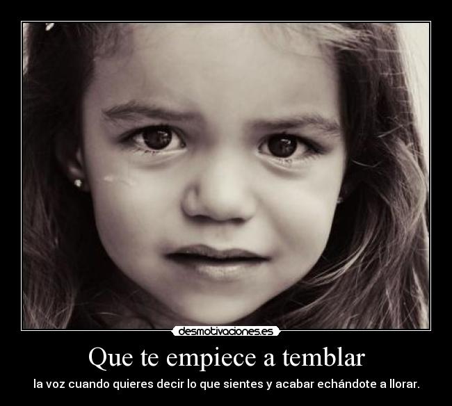 Que te empiece a temblar - la voz cuando quieres decir lo que sientes y acabar echándote a llorar.