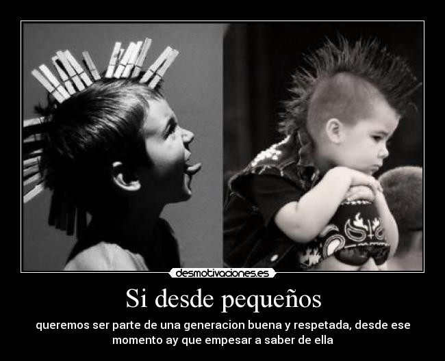 Si desde pequeños - queremos ser parte de una generacion buena y respetada, desde ese
momento ay que empesar a saber de ella