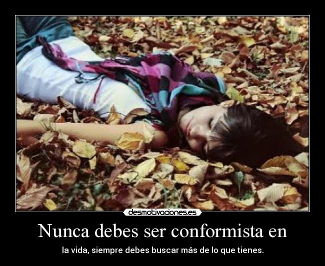 Nunca debes ser conformista en - la vida, siempre debes buscar más de lo que tienes.