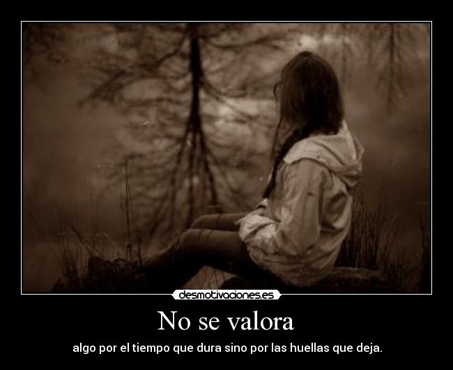 No se valora - algo por el tiempo que dura sino por las huellas que deja.