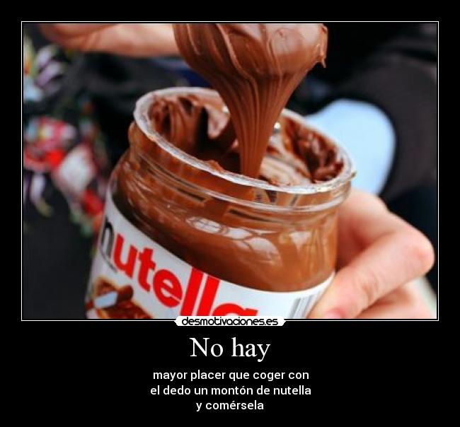 No hay - mayor placer que coger con
el dedo un montón de nutella
y comérsela
