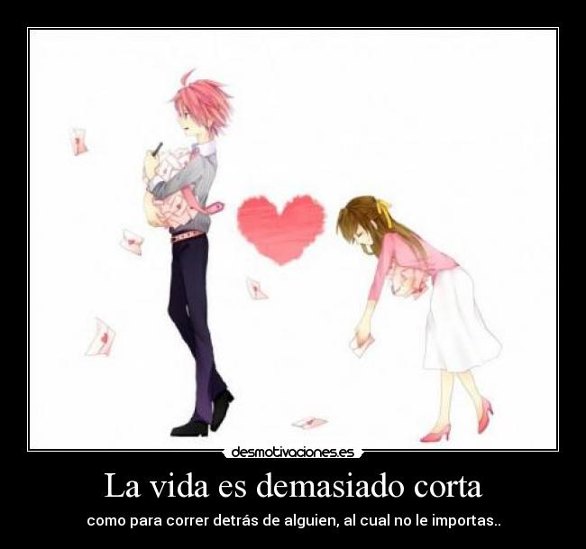 La vida es demasiado corta - como para correr detrás de alguien, al cual no le importas..
