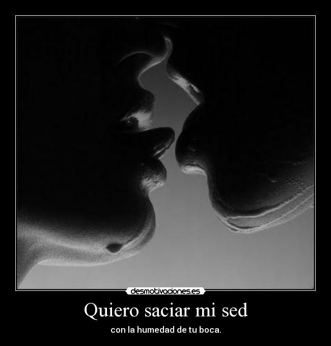 Quiero saciar mi sed - con la humedad de tu boca.