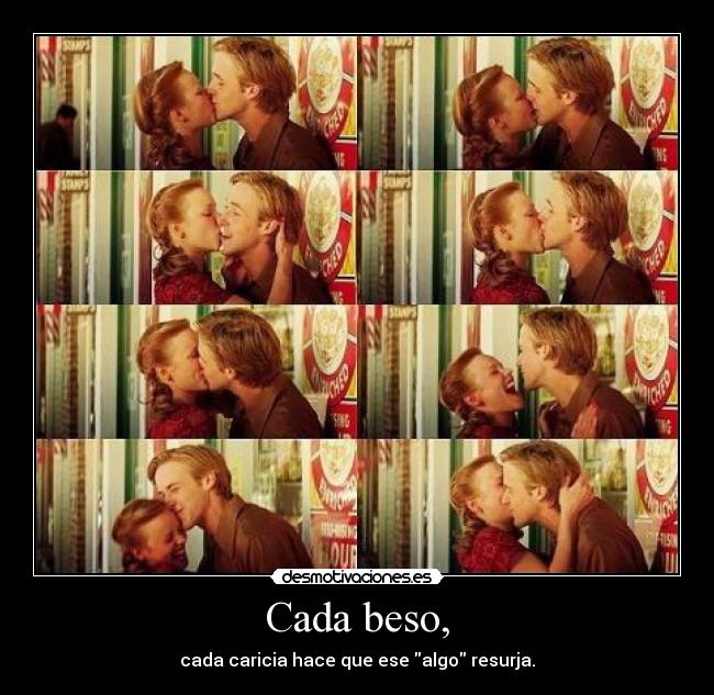 Cada beso, - cada caricia hace que ese algo resurja.