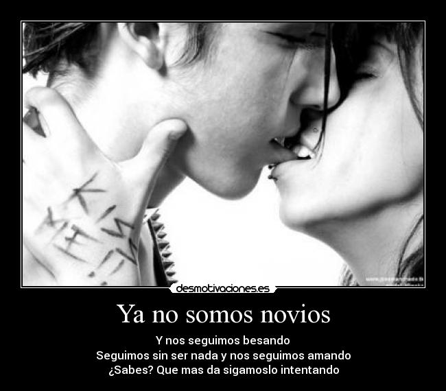 Ya no somos novios - Y nos seguimos besando
Seguimos sin ser nada y nos seguimos amando
¿Sabes? Que mas da sigamoslo intentando