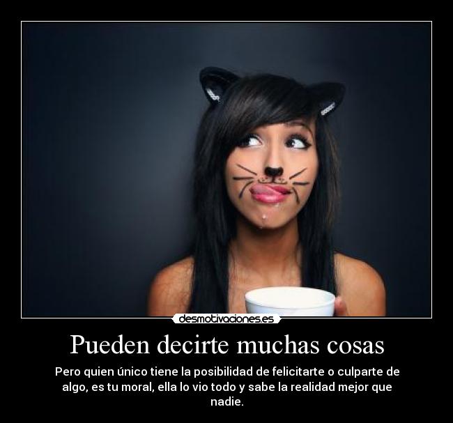 Pueden decirte muchas cosas - Pero quien único tiene la posibilidad de felicitarte o culparte de
algo, es tu moral, ella lo vio todo y sabe la realidad mejor que
nadie.