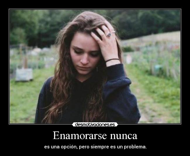 Enamorarse nunca - es una opción, pero siempre es un problema.