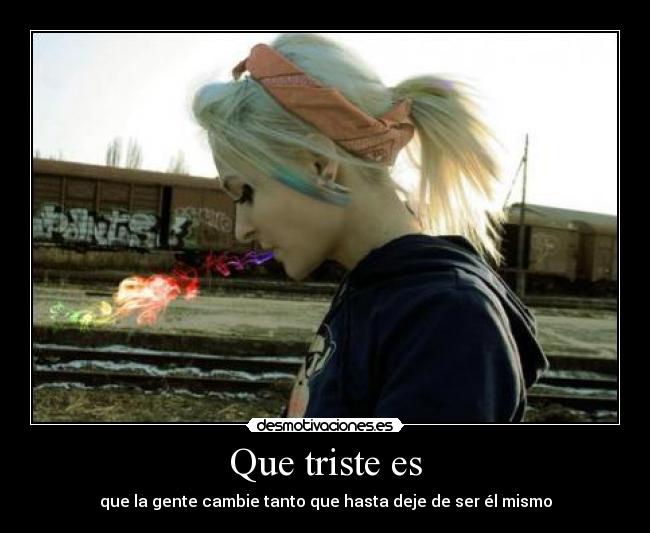 Que triste es - que la gente cambie tanto que hasta deje de ser él mismo