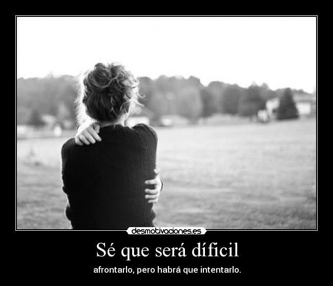 Sé que será díficil - afrontarlo, pero habrá que intentarlo.