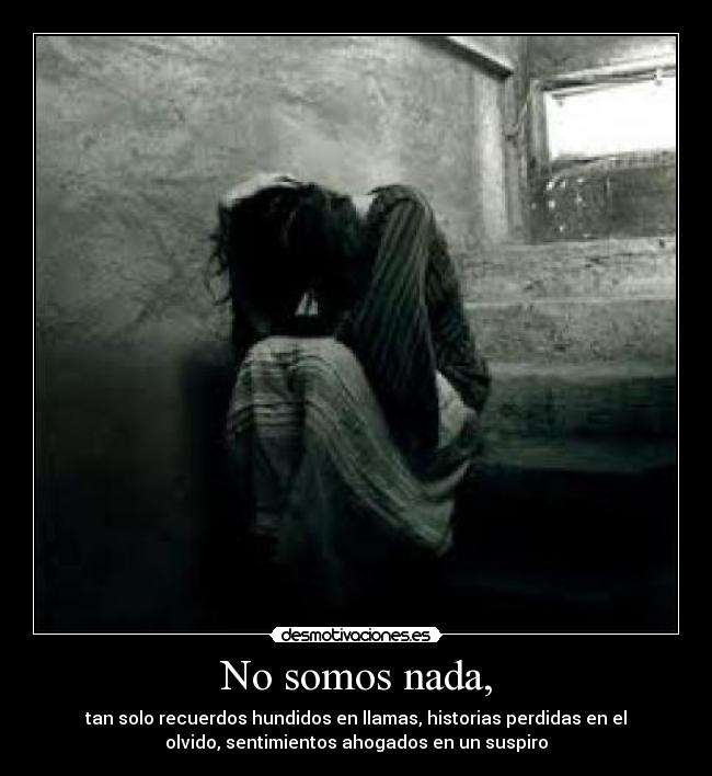 No somos nada, - tan solo recuerdos hundidos en llamas, historias perdidas en el
olvido, sentimientos ahogados en un suspiro