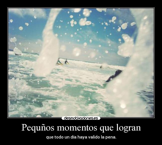 Pequños momentos que logran - que todo un día haya valido la pena.