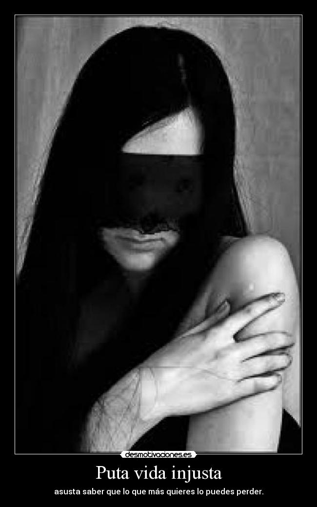 Puta vida injusta - asusta saber que lo que más quieres lo puedes perder.
