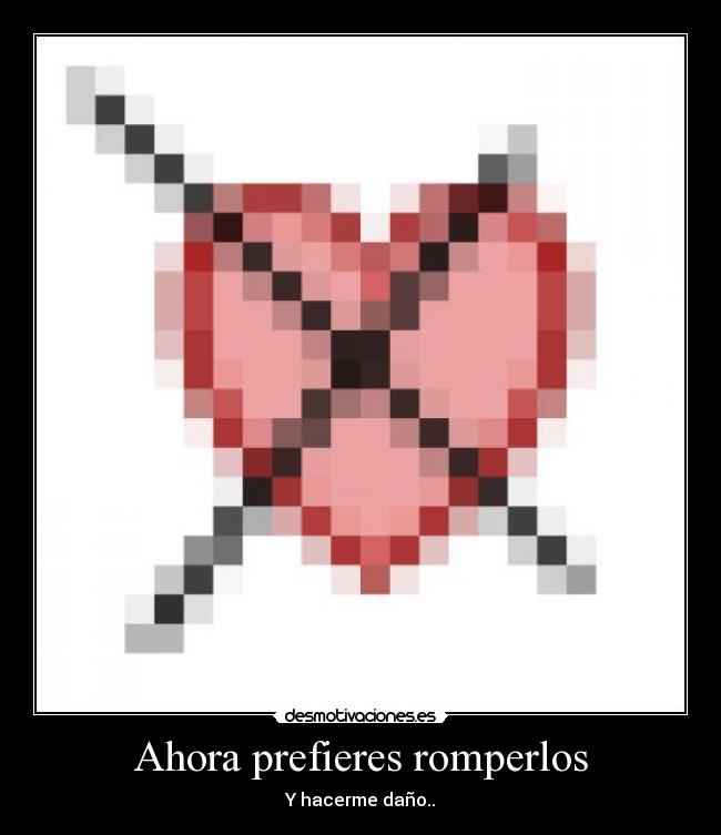 Ahora prefieres romperlos - Y hacerme daño..