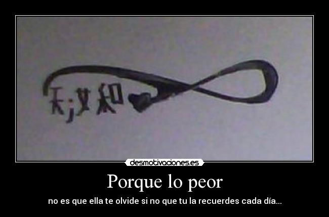 Porque lo peor - no es que ella te olvide si no que tu la recuerdes cada día...