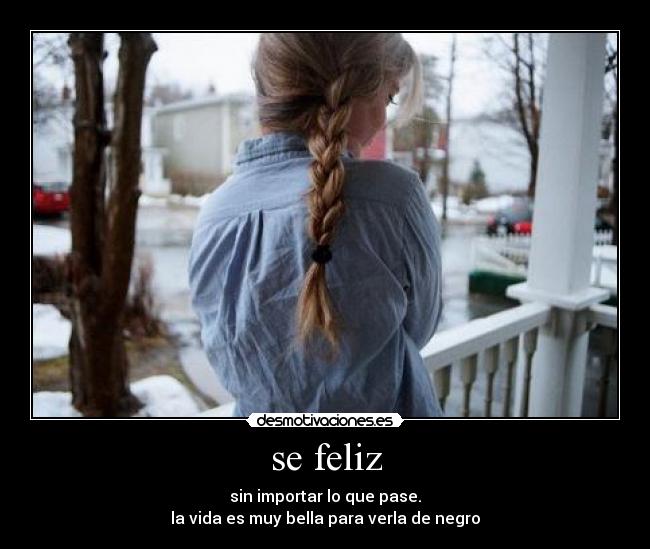 se feliz - sin importar lo que pase.
la vida es muy bella para verla de negro