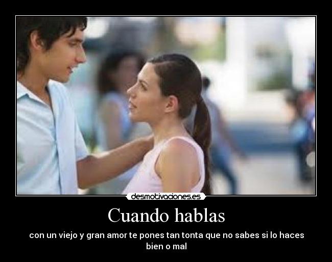 Cuando hablas - con un viejo y gran amor te pones tan tonta que no sabes si lo haces bien o mal