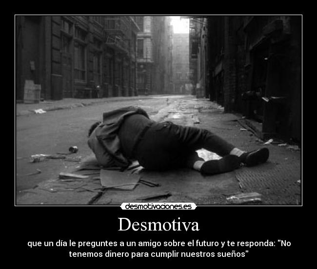 Desmotiva - que un día le preguntes a un amigo sobre el futuro y te responda: No
tenemos dinero para cumplir nuestros sueños