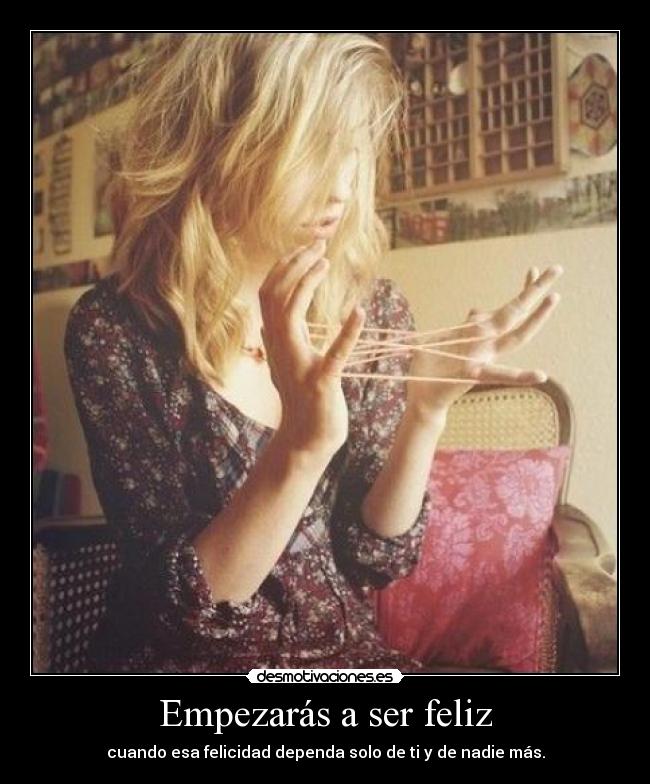 Empezarás a ser feliz - cuando esa felicidad dependa solo de ti y de nadie más.