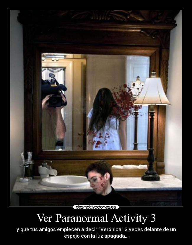 Ver Paranormal Activity 3 - y que tus amigos empiecen a decir Verónica 3 veces delante de un
espejo con la luz apagada...