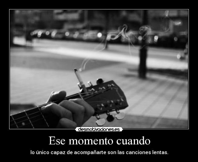 Ese momento cuando - lo único capaz de acompañarte son las canciones lentas.