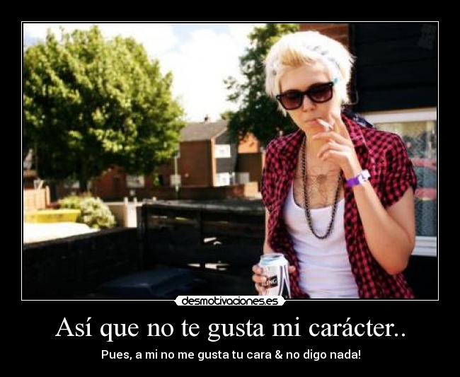 Así que no te gusta mi carácter.. -