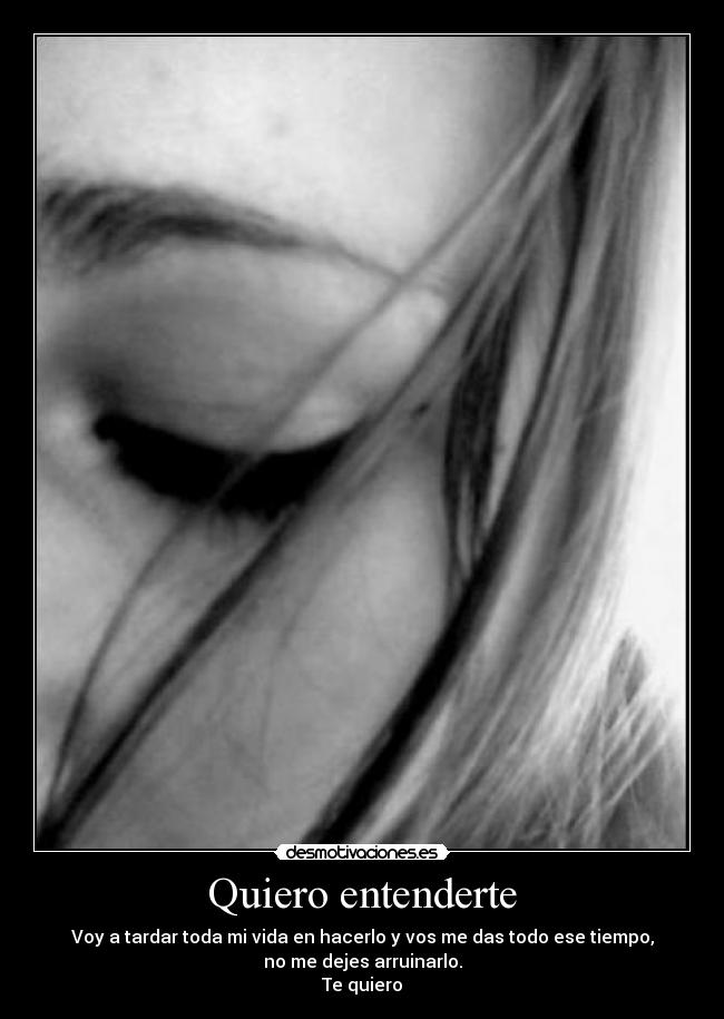 Quiero entenderte - Voy a tardar toda mi vida en hacerlo y vos me das todo ese tiempo,
no me dejes arruinarlo.
Te quiero♥