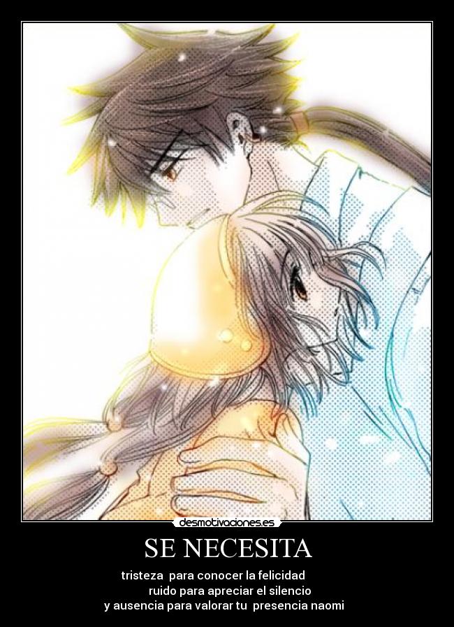 SE NECESITA - tristeza para conocer la felicidad
ruido para apreciar el silencio
y ausencia para valorar tu presencia naomi