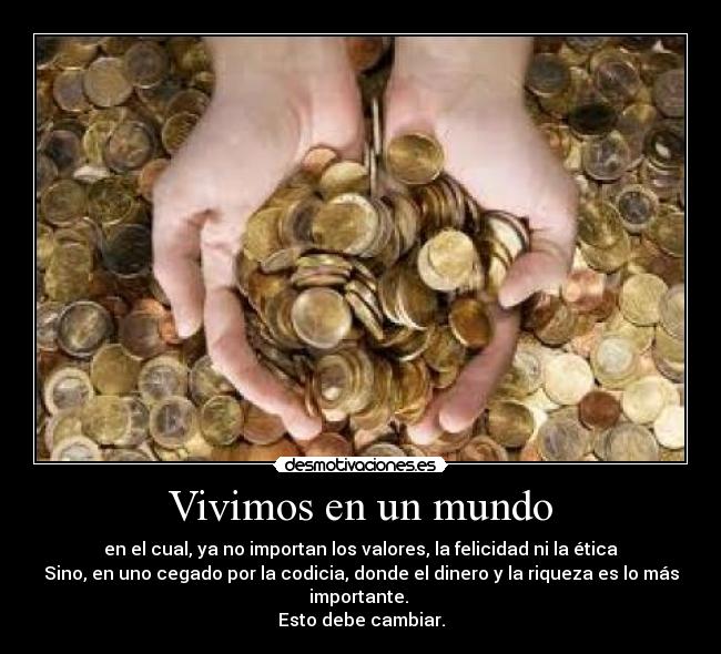 Vivimos en un mundo - en el cual, ya no importan los valores, la felicidad ni la ética
Sino, en uno cegado por la codicia, donde el dinero y la riqueza es lo más
importante.
Esto debe cambiar.