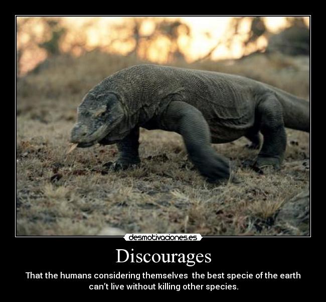 Discourages - That the humans considering themselves  the best specie of the earth
can’t live without killing other species.
