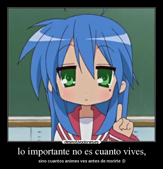 lo importante no es cuanto vives, - sino cuantos animes ves antes de morirte :D