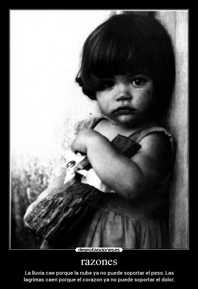 razones - La lluvia cae porque la nube ya no puede soportar el peso. Las
lagrimas caen porque el corazon ya no puede soportar el dolor.