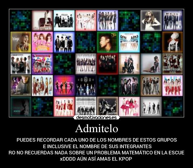 Admitelo - PUEDES RECORDAR CADA UNO DE LOS NOMBRES DE ESTOS GRUPOS
 E INCLUSIVE EL NOMBRE DE SUS INTEGRANTES
PERO NO RECUERDAS NADA SOBRE UN PROBLEMA MATEMÁTICO EN LA ESCUELA 
xDDDD AÚN ASÍ AMAS EL KPOP ♥