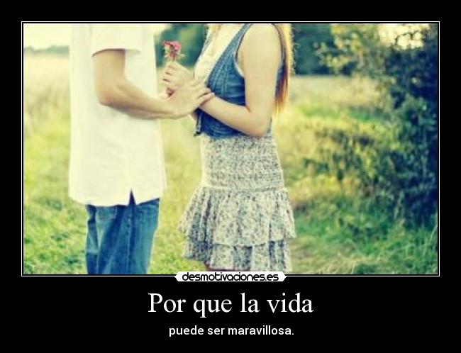 Por que la vida - puede ser maravillosa.