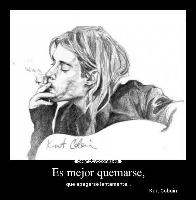 Es mejor quemarse, - que apagarse lentamente...
                                                                                                          -Kurt Cobain