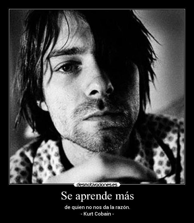 Se aprende más - de quien no nos da la razón.
- Kurt Cobain -