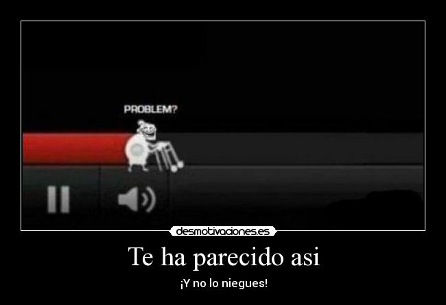 Te ha parecido asi - ¡Y no lo niegues!