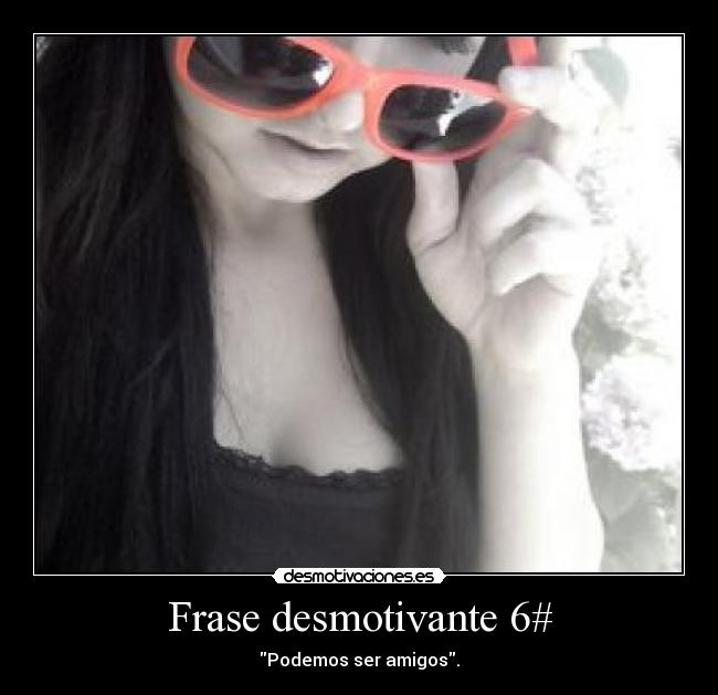 Frase desmotivante 6# - Podemos ser amigos.