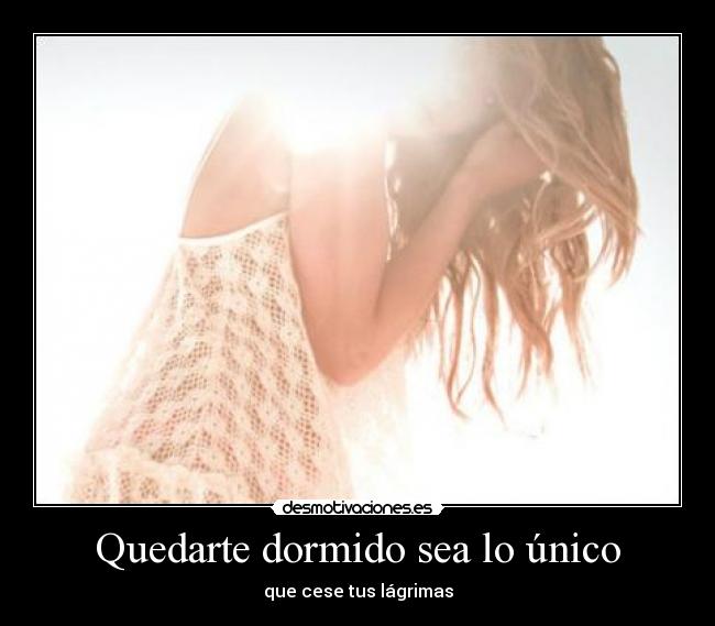Quedarte dormido sea lo único - que cese tus lágrimas