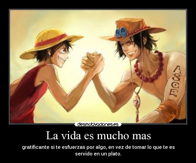 La vida es mucho mas - gratificante si te esfuerzas por algo, en vez de tomar lo que te es servido en un plato.